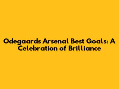 Odegaard's Arsenal Best Goals: A Celebration of Brilliance