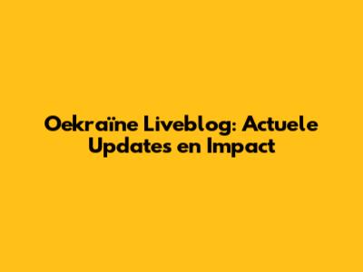 Oekraïne Liveblog: Actuele Updates en Impact