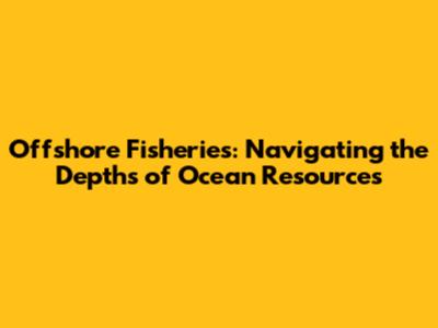 Offshore Fisheries: Navigating the Depths of Ocean Resources
