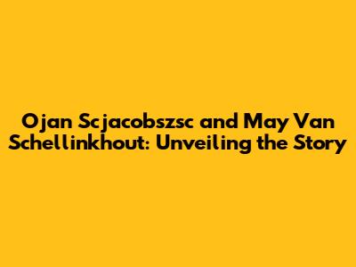 Ojan Scjacobszsc and May Van Schellinkhout: Unveiling the Story