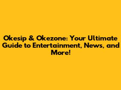 Okesip & Okezone: Your Ultimate Guide to Entertainment, News, and More!