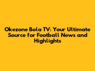 Okezone Bola TV: Your Ultimate Source for Football News and Highlights