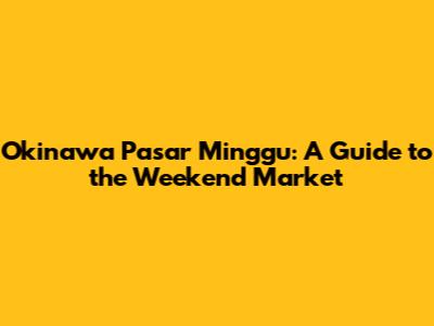 Okinawa Pasar Minggu: A Guide to the Weekend Market