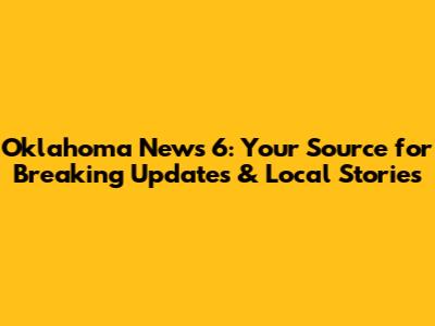 Oklahoma News 6: Your Source for Breaking Updates & Local Stories