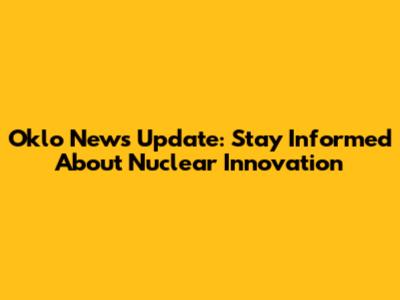 Oklo News Update: Stay Informed About Nuclear Innovation