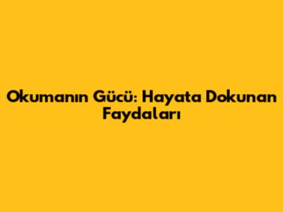 Okumanın Gücü: Hayata Dokunan Faydaları