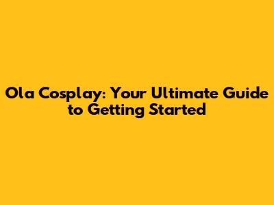 Ola Cosplay: Your Ultimate Guide to Getting Started