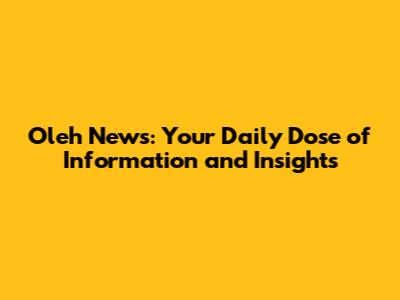 Oleh News: Your Daily Dose of Information and Insights