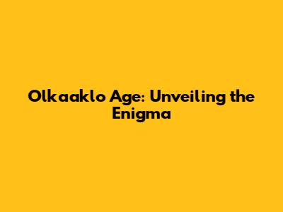 Olkaaklo Age: Unveiling the Enigma