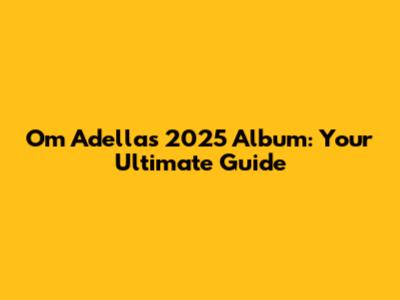Om Adella's 2025 Album: Your Ultimate Guide