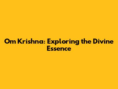 Om Krishna: Exploring the Divine Essence