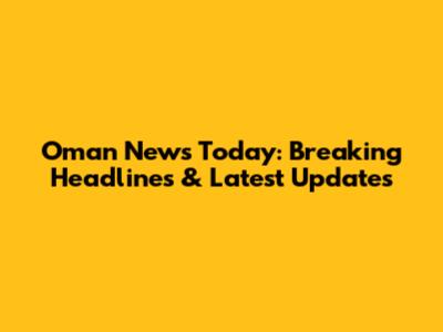 Oman News Today: Breaking Headlines & Latest Updates