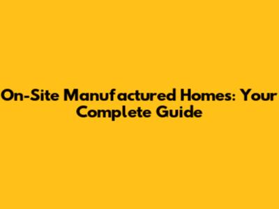 On-Site Manufactured Homes: Your Complete Guide