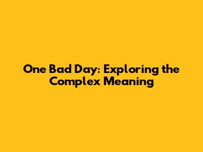 One Bad Day: Exploring the Complex Meaning