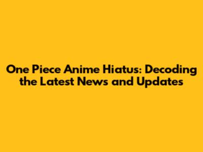 One Piece Anime Hiatus: Decoding the Latest News and Updates