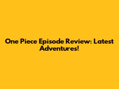 One Piece Episode Review: Latest Adventures!