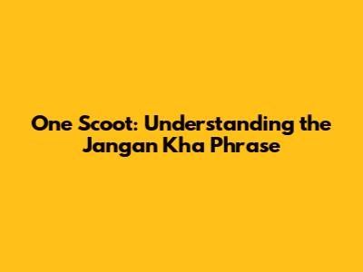 One Scoot: Understanding the 'Jangan Kha' Phrase