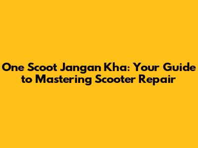 One Scoot Jangan Kha: Your Guide to Mastering Scooter Repair