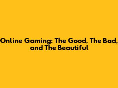Online Gaming: The Good, The Bad, and The Beautiful