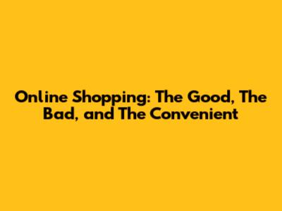 Online Shopping: The Good, The Bad, and The Convenient