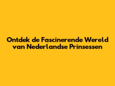 Ontdek de Fascinerende Wereld van Nederlandse Prinsessen