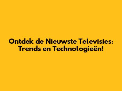 Ontdek de Nieuwste Televisies: Trends en Technologieën!