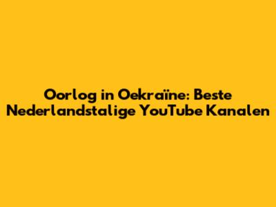 Oorlog in Oekraïne: Beste Nederlandstalige YouTube Kanalen
