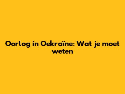 Oorlog in Oekraïne: Wat je moet weten