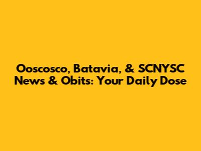 Ooscosco, Batavia, & SCNYSC News & Obits: Your Daily Dose