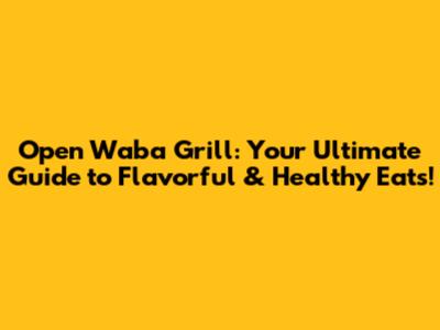 Open Waba Grill: Your Ultimate Guide to Flavorful & Healthy Eats!
