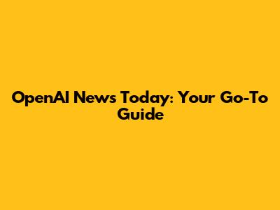 OpenAI News Today: Your Go-To Guide