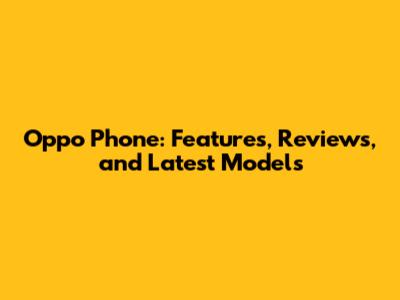 Oppo Phone: Features, Reviews, and Latest Models