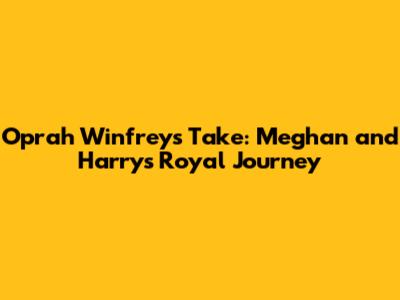 Oprah Winfrey's Take: Meghan and Harry's Royal Journey