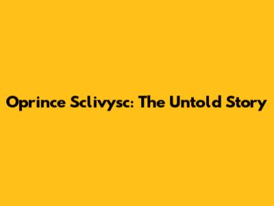 Oprince Sclivysc: The Untold Story
