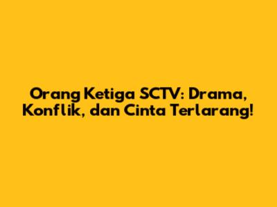 Orang Ketiga SCTV: Drama, Konflik, dan Cinta Terlarang!