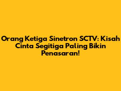 Orang Ketiga Sinetron SCTV: Kisah Cinta Segitiga Paling Bikin Penasaran!