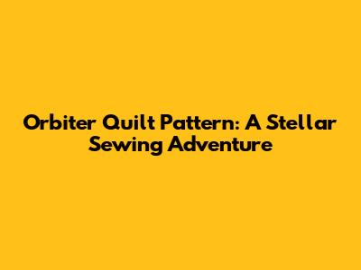 Orbiter Quilt Pattern: A Stellar Sewing Adventure