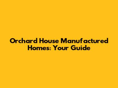 Orchard House Manufactured Homes: Your Guide
