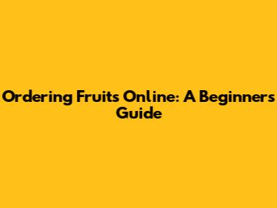 Ordering Fruits Online: A Beginner's Guide