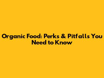 Organic Food: Perks & Pitfalls You Need to Know