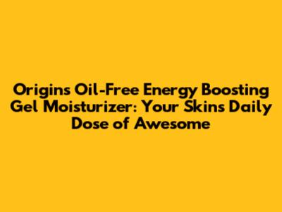 Origins Oil-Free Energy Boosting Gel Moisturizer: Your Skin's Daily Dose of Awesome