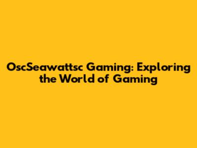 OscSeawattsc Gaming: Exploring the World of Gaming
