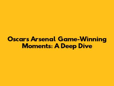 Oscar's Arsenal Game-Winning Moments: A Deep Dive