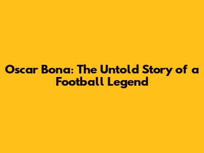Oscar Bona: The Untold Story of a Football Legend