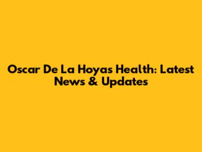 Oscar De La Hoya's Health: Latest News & Updates