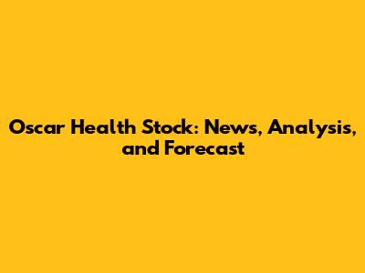Oscar Health Stock: News, Analysis, and Forecast