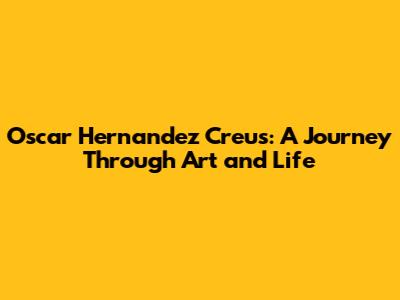 Oscar Hernandez Creus: A Journey Through Art and Life