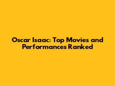 Oscar Isaac: Top Movies and Performances Ranked
