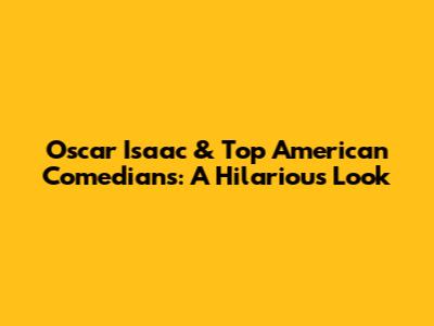 Oscar Isaac & Top American Comedians: A Hilarious Look