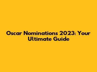 Oscar Nominations 2023: Your Ultimate Guide